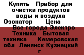 Купить : Прибор для очистки продуктов,воды и воздуха.Озонатор    › Цена ­ 26 625 - Все города Электро-Техника » Бытовая техника   . Кемеровская обл.,Ленинск-Кузнецкий г.